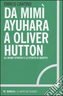 Da Mimì Ayuhara a Oliver Hutton. Gli anime sportivi e lo spirito di squadra libro di Cantino Enrico