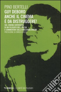 Guy Debord. Anche il cinema è da distruggere. Sul cinema sovversivo di un filosofo dell'eresia e commentari sulla macchina/cinema libro di Bertelli Pino