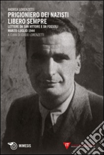 Prigioniero dei nazisti. Libero sempre. Lettere da San Vittore e da Fossoli marzo-luglio 1944 libro di Lorenzetti Andrea; Lorenzetti G. (cur.)