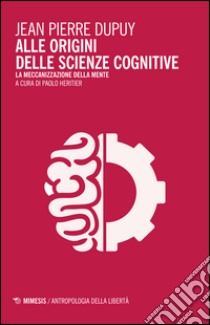 Alle origini delle scienze cognitive. La meccanizzazione della mente libro di Dupuy Jean-Pierre; Heritier P. (cur.)