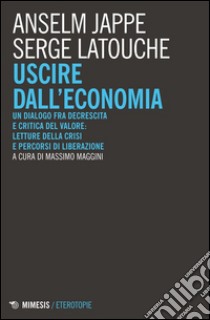 Uscire dall'economia. Un dialogo fra decrescita e critica del valore: letture della crisi e percorsi di liberazione libro di Latouche Serge; Jappe Anselm