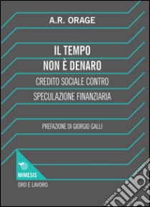 Il tempo non è denaro. Credito sociale contro speculazione finanziaria libro di Orage Alfred R.; Gallesi L. (cur.)