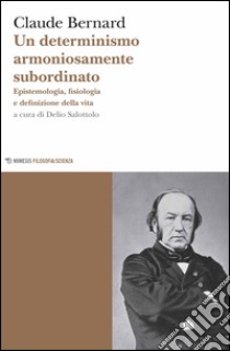 Un determinismo armoniosamente subordinato. Epistemologia, fisiologia e definizione della vita libro di Bernard Claude; Salottolo D. (cur.)