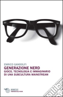 Generazione nerd. Gioco, tecnologia e immaginario di una subcultura mainstream libro di Gandolfi Enrico