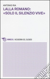 Lalla Romano: «solo il silenzio vive» libro di Ria Antonio