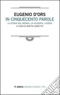 In cinquecento parole. La storia del mondo, la filosofia, l'igiene. Testo spagnolo a fronte libro di D'Ors Eugenio; Geretto M. (cur.)