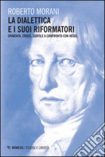 La dialettica e i suoi riformatori. Spaventa, Croce, Gentile a confronto con Hegel libro di Morani Roberto