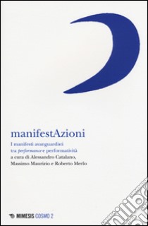 Manifestazioni. I manifesti avanguardisti tra performance e performatività libro di Catalano A. (cur.); Maurizio M. (cur.); Merlo R. (cur.)