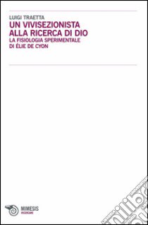 Un vivisezionista alla ricerca di Dio. La fisiologia sperimentale di Élie de Cyon libro di Traetta Luigi