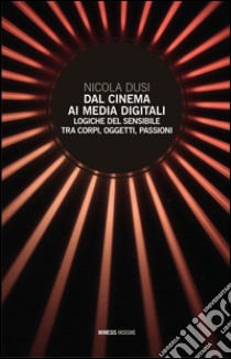 Dal cinema ai media digitali. Logiche del sensibile tra corpi, oggetti, passioni libro di Dusi Nicola