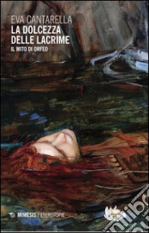 La dolcezza delle lacrime. Il mito di Orfeo libro di Cantarella Eva