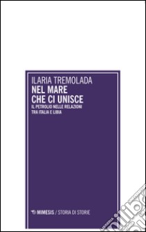 Nel mare che ci unisce. Il petrolio nelle relazioni tra Italia e Libia libro di Tremolada Ilaria