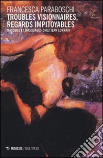 Troubles visionnaires, regards impitoyables. Masques et masquages chez Jean Lorrain libro di Paraboschi Francesca