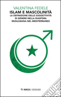 Islam e mascolinità. La definizione della soggettività di genere nella diaspora musulmana nel Mediterraneo libro di Fedele Valentina