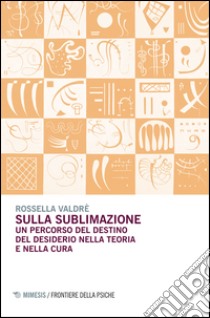 Sulla sublimazione. Un percorso del destino del desiderio nella teoria e nella cura libro di Valdrè Rossella