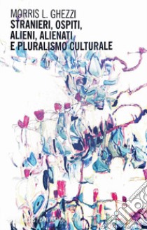 Stranieri, ospiti, alieni, alienati e pluralismo culturale libro di Ghezzi Morris L.