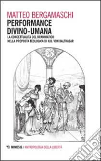 Performance divino-umana. La concettualità del drammatico nella proposta teologica di H. U. Von Balthasar libro di Bergamaschi Matteo