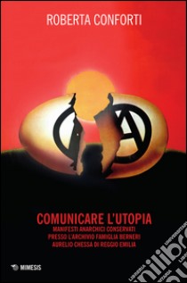 Comunicare l'utopia. Manifesti anarchici conservati presso l'Archivio Famiglia Berneri - Aurelio Chessa di Reggio Emilia. Ediz. illustrata libro di Conforti Roberta