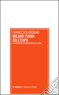 Milano prima dell'Expo. L'esposizione internazionale di Milano del 1906 libro di Misiano Francesca