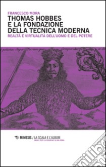 Thomas Hobbes e la fondazione della tecnica moderna. Realtà e virtualità dell'uomo e del potere libro di Mora Francesco