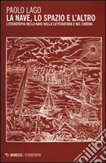 La nave, lo spazio e l'altro. L'eterotopia della nave nella letteratura e nel cinema libro di Lago Paolo