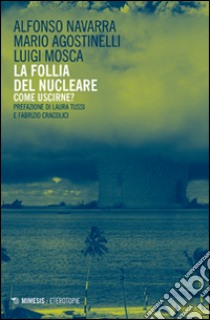 La follia del nucleare. Come uscirne? libro di Navarra Alfonso; Agostinelli Mario; Mosca Luigi