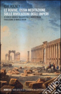 Le rovine. Ossia meditazione sulle rivoluzioni degli imperi libro di Volney Constantin F.; Tagliapietra A. (cur.); Bruni M. (cur.)