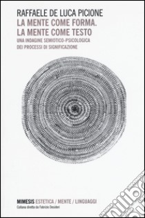 La mente come forma. La mente come testo. Una indagine semiotico-psicologica dei processi di significazione libro di De Luca Picione Raffaele