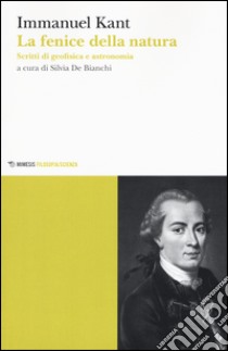 La fenice della natura. Scritti di geofisica e astronomia libro di Kant Immanuel; De Bianchi S. (cur.)