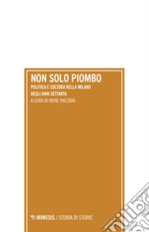 Non solo piombo. Politica e cultura nella Milano degli anni settanta libro di Piazzoni I. (cur.)