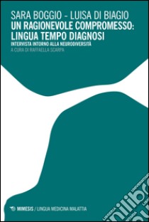 Un ragionevole compromesso: lingua tempo diagnosi. Intervista intorno alla neurodiversità libro di Boggio Sara; Di Biagio Luisa; Scarpa R. (cur.)