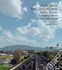 La forma del disordine. Tecniche di analisi e progetto urbano ai tempi dello sprawl libro di Cutini Valerio