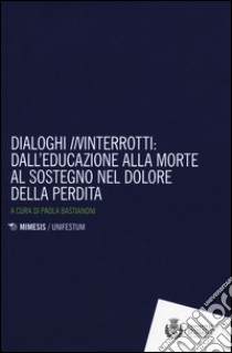 Dialoghi «in»interrotti. Dall'educazione alla moorte al sostegno nel dolore della perdita libro di Bastianoni P. (cur.)