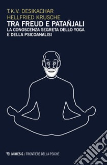 Tra Freud e Patanjali. La conoscenza segreta dello yoga e della psicoanalisi libro di Desikachar T. K.; Krusche Hellfried; Vogler S. (cur.)