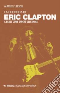 La filosofia di Eric Clapton. Il blues come sapere dell'anima libro di Rezzi Alberto