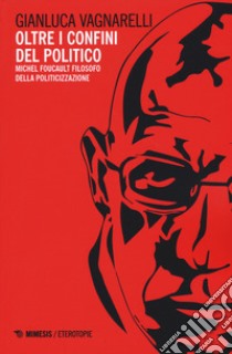 Oltre i confini del politico. Michel Foucault filosofo della politicizzazione libro di Vagnarelli Gianluca