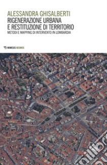 Rigenerazione urbana e restituzione di territorio. Metodi e mapping di intervento in Lombardia libro di Ghisalberti Alessandra