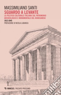 Sguardo a levante. La politica culturale italiana sul patrimonio archeologico e monumentale del Dodecaneso 1912-1945 libro di Santi Massimiliano