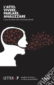 Lettera (2017). Vol. 7: L' atto. Vivere, parlare, analizzare libro di Lolli F. (cur.); Mundo E. (cur.)