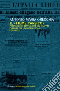 Il «fiume carsico». Federalismo e centralismo nel dibattito pubblico tra Lombardia e Italia (1945-1953) libro di Orecchia Antonio Maria