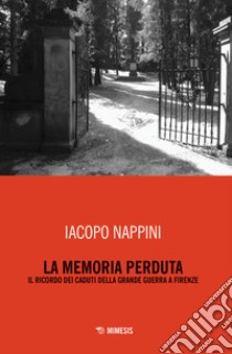 La memoria perduta. Il ricordo dei caduti della Grande Guerra a Firenze libro di Nappini Iacopo