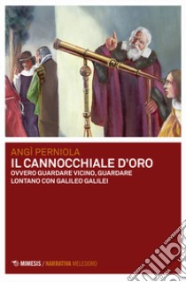 Il cannocchiale d'oro ovvero guardare vicino, guardare lontano con Galileo Galilei libro di Perniola Angì