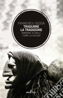 Tradurre la tradizione. Sardegna: su ballu, i corpi, la cultura libro di Sedda Franciscu