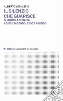 Il silenzio che guarisce. Quando la terapia agisce tacendo, e tace agendo libro di Lomuscio Alberto