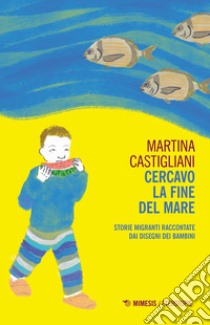 Cercavo la fine del mare. Storie migranti raccontate dai disegni dei bambini libro di Castigliani Martina