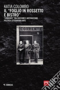 Il «foglio in rossetto e bistro». «Corrente» tra fascismo e antifascismo, politica, letteratura, arte libro di Colombo Katia