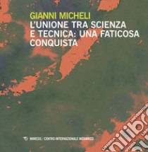 L'unione tra scienza e la tecnica. Una faticosa conquista libro di Micheli Gianni