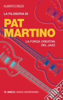 La filosofia di Pat Martino. La forza creativa del jazz libro di Rezzi Alberto