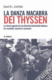 La danza macabra dei Thyssen. La storia segreta di una dinastia industriale tedesca tra scandali, nazismo e disastri ambientali libro di Litchfield David R.L.