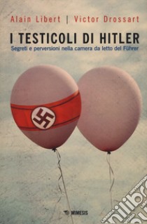 I testicoli di Hitler. Segreti e perversioni nella camera da letto del Führer libro di Libert Alain; Drossart Victor